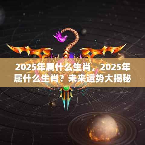揭秘2025年属相运势,生肖运势展望