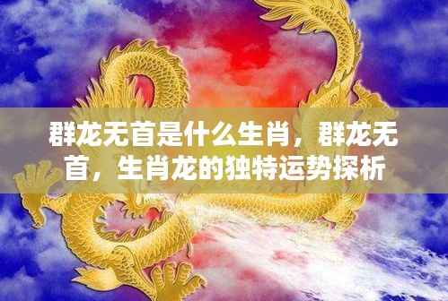 生肖龙独特运势探析,群龙无首的寓意与运势解读