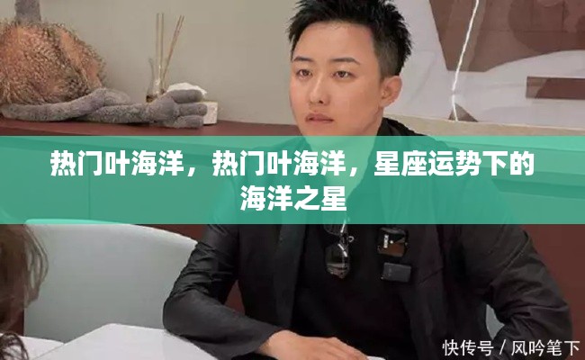 热门叶海洋,星座运势下的海洋之星闪耀时刻
