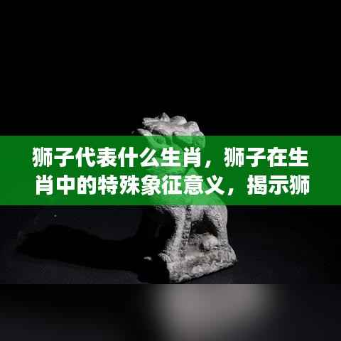 狮子与生肖,特殊象征意义及奥秘揭秘