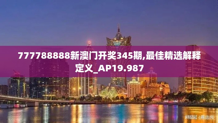 777788888新澳门开奖345期,最佳精选解释定义_AP19.987