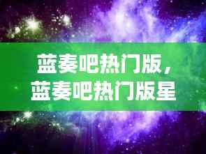 蓝奏吧热门版,星座运势解析与探寻星空秘密,揭秘个人运势走向