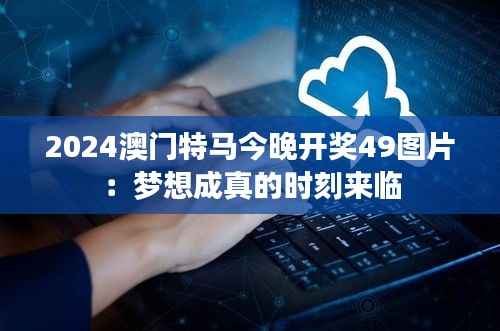 2024澳门特马今晚开奖49图片:梦想成真的时刻来临