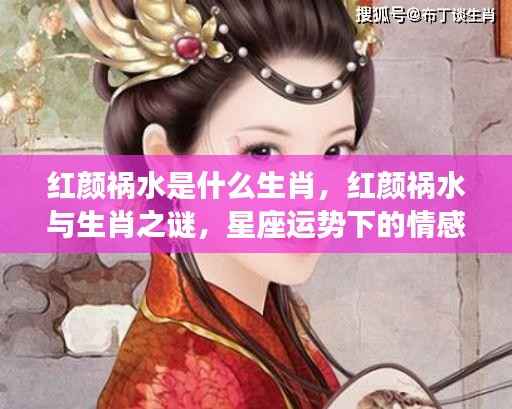 红颜祸水与生肖之谜,星座情感运势揭秘