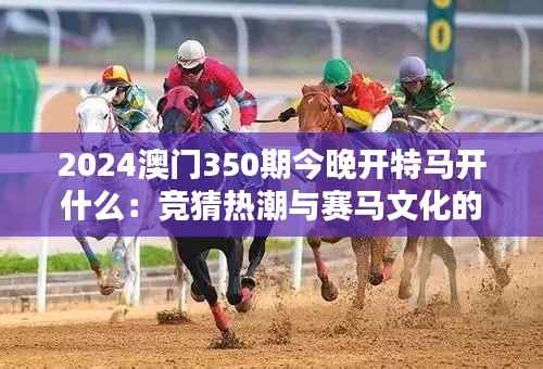 2024澳门350期今晚开特马开什么:竞猜热潮与赛马文化的融合