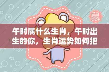 午时生肖运势解析,把握生肖运势,了解午时出生的你!