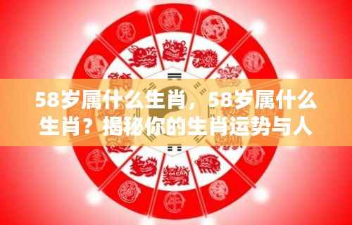 揭秘,58岁属何种生肖?生肖运势与人生轨迹一览无余。