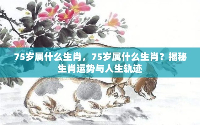 揭秘生肖运势与人生轨迹,75岁属什么生肖?