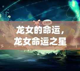 龙女的命运之星,探寻星座运势下的独特人生轨迹