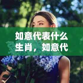 如意代表的生肖与运势,探寻生肖的神秘力量与关联影响