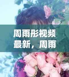 周雨彤最新视频运势解析,星途闪耀下的机遇与挑战揭秘