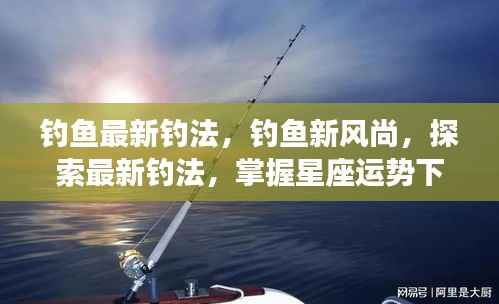 探索星座运势下的垂钓新风尚,最新钓法技巧大揭秘