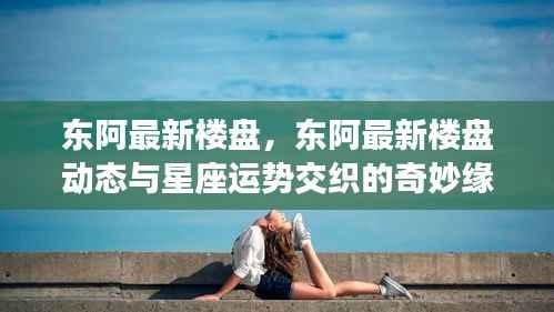 东阿最新楼盘动态与星座运势的奇妙交织缘分