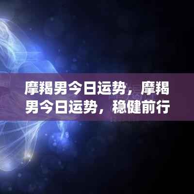 摩羯男今日运势,稳健前行,抓住机遇的黄金时刻