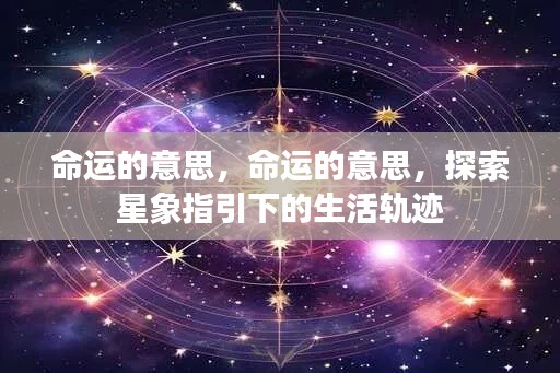 探索星象指引下的生活轨迹,命运的真谛与探索之路