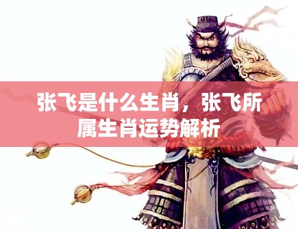 张飞所属生肖运势解析及生肖揭秘,张飞究竟属于哪个生肖?