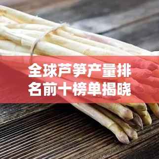 全球芦笋产量排名前十榜单揭晓!