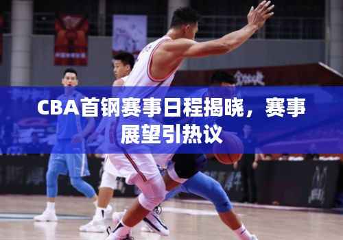CBA首钢赛事日程揭晓,赛事展望引热议
