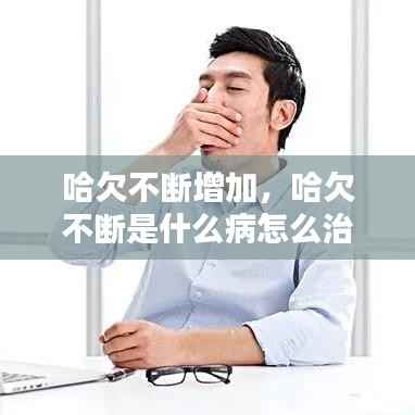 哈欠不断增加,哈欠不断是什么病怎么治疗?