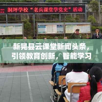 新晃县云课堂新闻头条,引领教育创新,智能学习新时代开启大门
