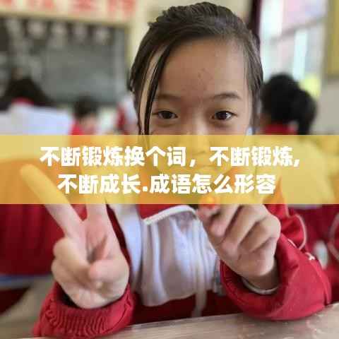 不断锻炼换个词,不断锻炼,不断成长.成语怎么形容