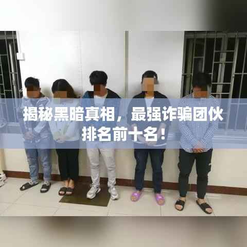 揭秘黑暗真相,最强诈骗团伙排名前十名!