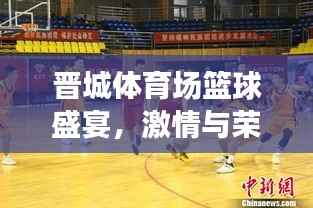 晋城体育场篮球盛宴,激情与荣耀的碰撞对决
