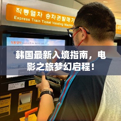 韩国最新入境指南,电影之旅梦幻启程!