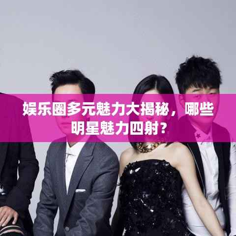 娱乐圈多元魅力大揭秘,哪些明星魅力四射?