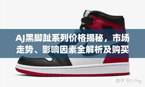 AJ黑脚趾系列价格揭秘,市场走势、影响因素全解析及购买建议