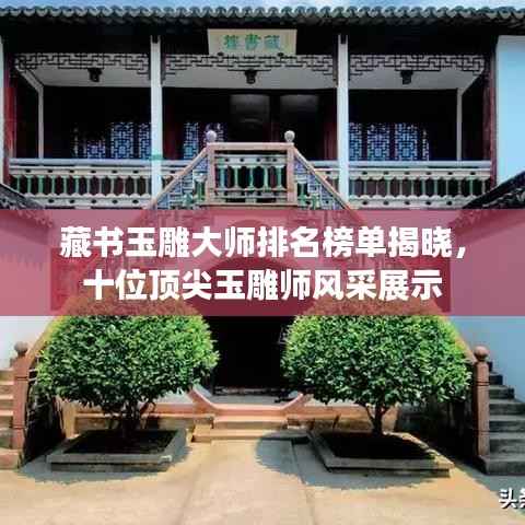 藏书玉雕大师排名榜单揭晓,十位顶尖玉雕师风采展示