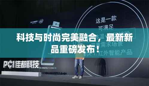 科技与时尚完美融合,最新新品重磅发布!