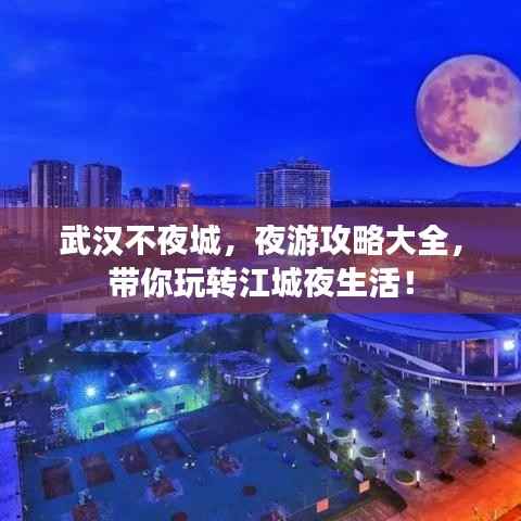 武汉不夜城,夜游攻略大全,带你玩转江城夜生活!
