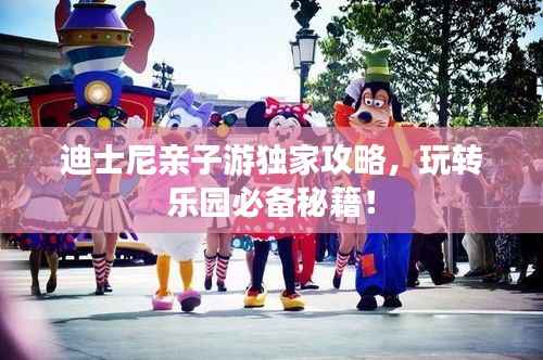 迪士尼亲子游独家攻略,玩转乐园必备秘籍!