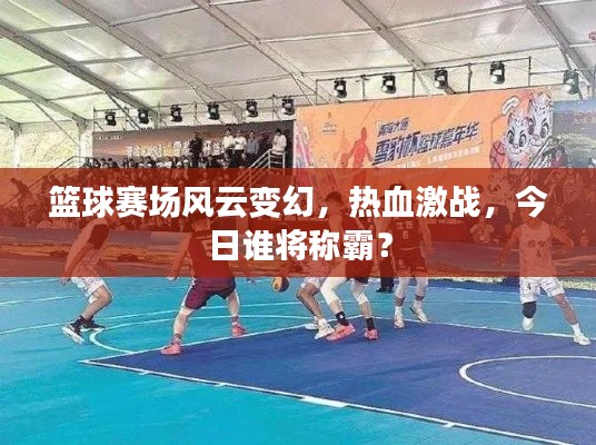 篮球赛场风云变幻,热血激战,今日谁将称霸?