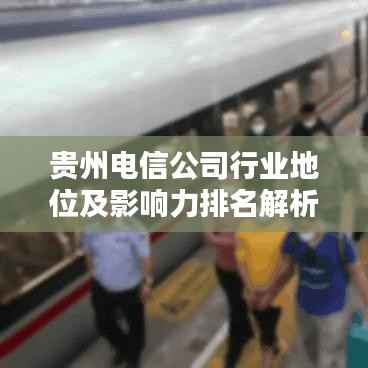 贵州电信公司行业地位及影响力排名解析