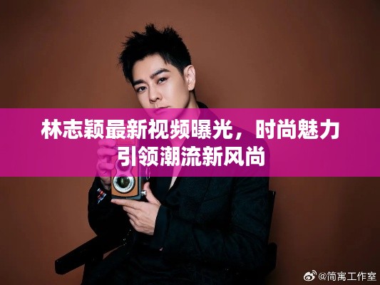 林志颖最新视频曝光,时尚魅力引领潮流新风尚