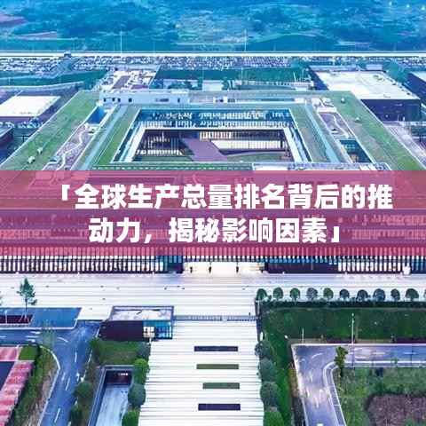 「全球生产总量排名背后的推动力,揭秘影响因素」