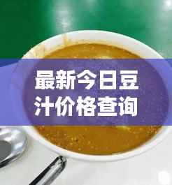 最新今日豆汁价格查询,实时更新,不容错过!