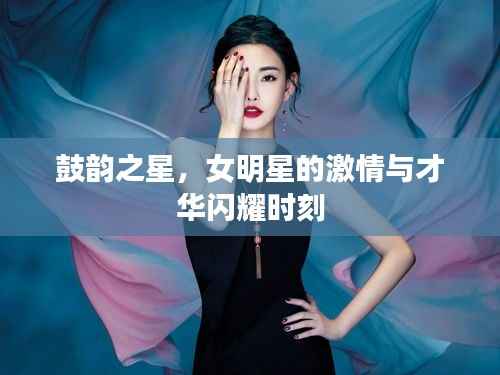 鼓韵之星,女明星的激情与才华闪耀时刻