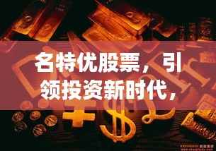 名特优股票,引领投资新时代,成为佼佼者之选