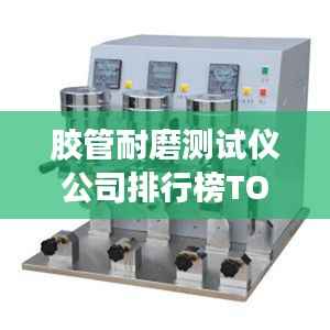 胶管耐磨测试仪公司排行榜TOP榜单揭晓!