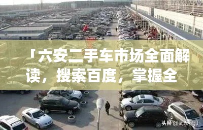 「六安二手车市场全面解读,搜索百度,掌握全面信息」