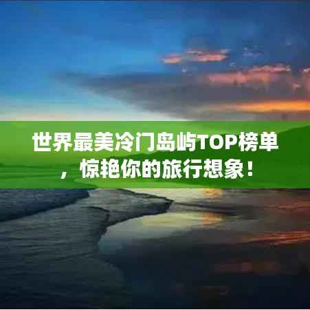 世界最美冷门岛屿TOP榜单,惊艳你的旅行想象!