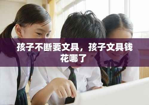 孩子不断要文具,孩子文具钱花哪了