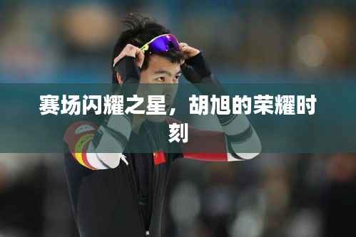 赛场闪耀之星,胡旭的荣耀时刻