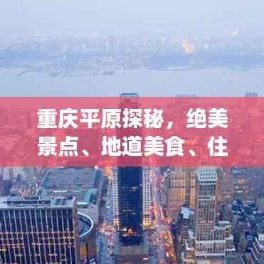 重庆平原探秘,绝美景点、地道美食、住宿指南一网打尽!