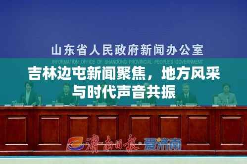 吉林边屯新闻聚焦,地方风采与时代声音共振