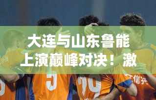 大连与山东鲁能上演巅峰对决!激情碰撞,谁将称霸赛场?