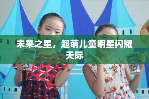 未来之星,超萌儿童明星闪耀天际